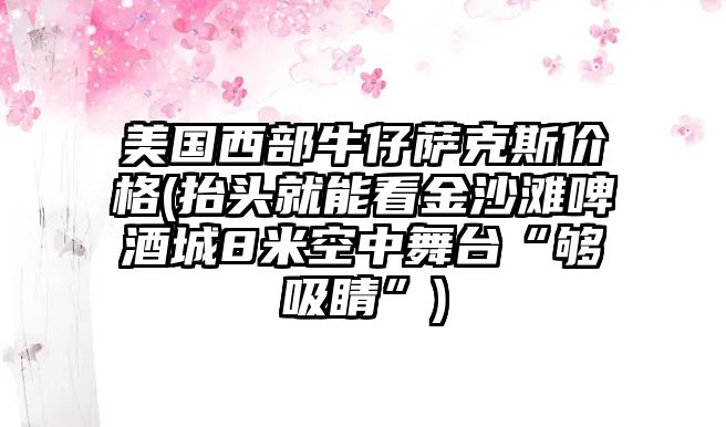 美國西部牛仔薩克斯價格(抬頭就能看金沙灘啤酒城8米空中舞臺“夠吸睛”)