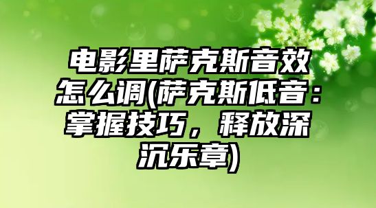 電影里薩克斯音效怎么調(薩克斯低音：掌握技巧，釋放深沉樂章)