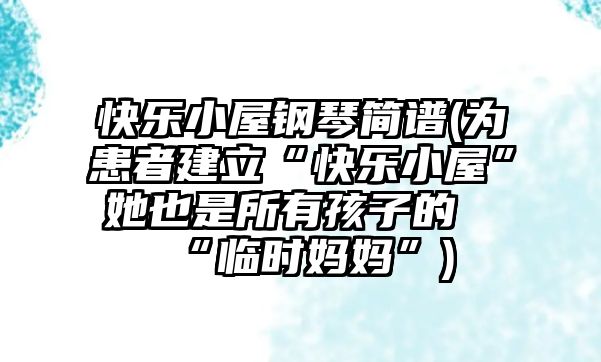 快樂小屋鋼琴簡譜(為患者建立“快樂小屋”她也是所有孩子的“臨時媽媽”)