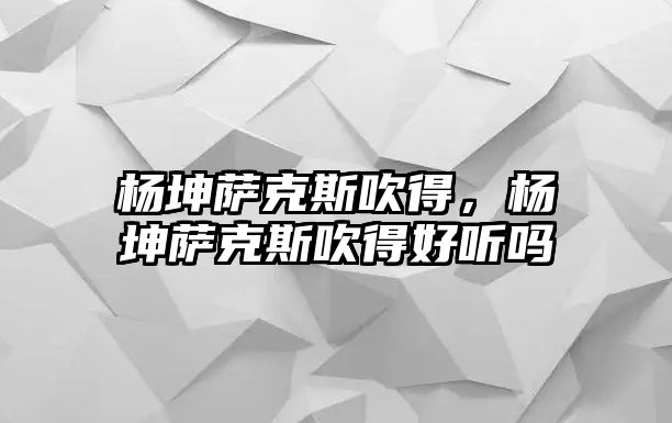 楊坤薩克斯吹得，楊坤薩克斯吹得好聽嗎