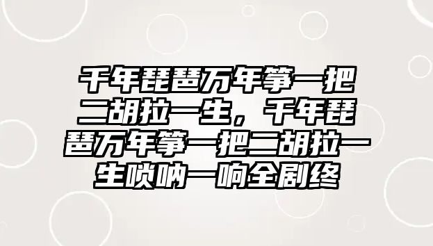 千年琵琶萬年箏一把二胡拉一生，千年琵琶萬年箏一把二胡拉一生嗩吶一響全劇終