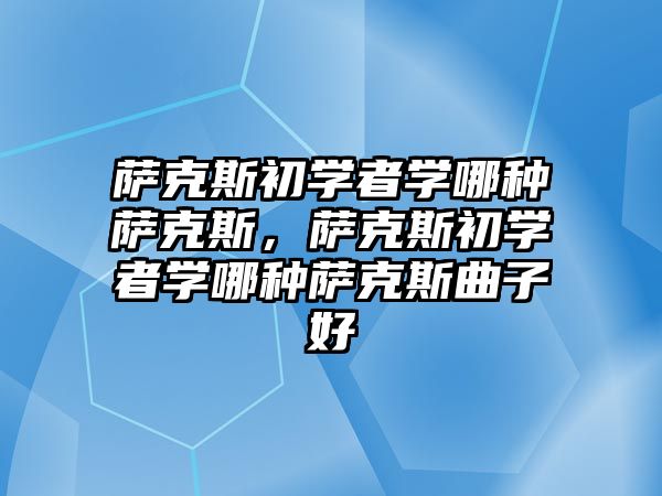 薩克斯初學(xué)者學(xué)哪種薩克斯，薩克斯初學(xué)者學(xué)哪種薩克斯曲子好