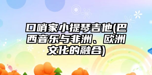 口哨家小提琴吉他(巴西音樂與非洲、歐洲文化的融合)