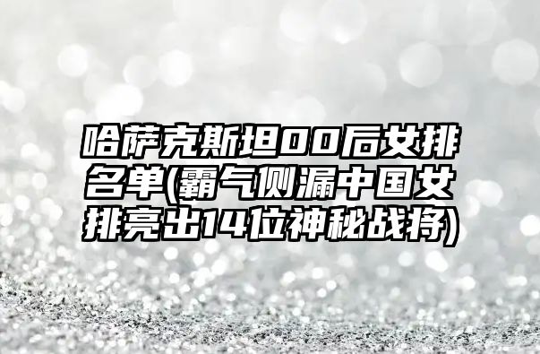 哈薩克斯坦00后女排名單(霸氣側漏中國女排亮出14位神秘戰將)