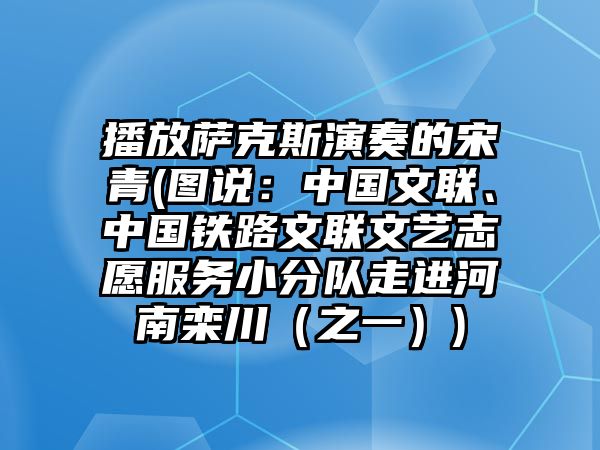 播放薩克斯演奏的宋青(圖說：中國文聯、中國鐵路文聯文藝志愿服務小分隊走進河南欒川（之一）)