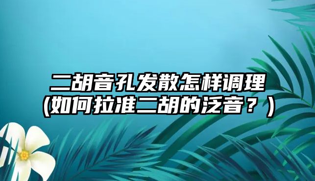 二胡音孔發散怎樣調理(如何拉準二胡的泛音？)