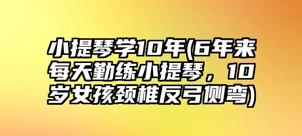 小提琴學(xué)10年(6年來每天勤練小提琴，10歲女孩頸椎反弓側(cè)彎)