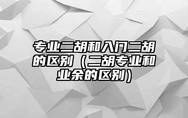 專業(yè)二胡和入門二胡的區(qū)別（二胡專業(yè)和業(yè)余的區(qū)別）