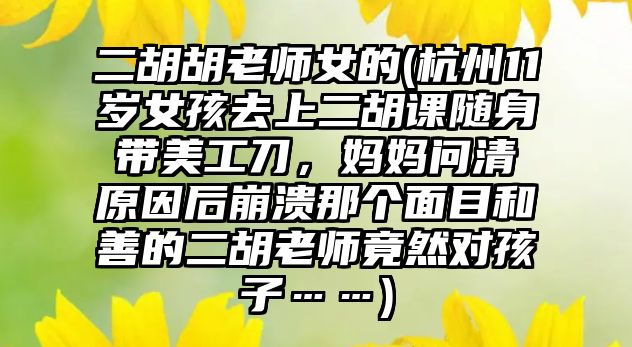 二胡胡老師女的(杭州11歲女孩去上二胡課隨身帶美工刀，媽媽問清原因后崩潰那個面目和善的二胡老師竟然對孩子……)