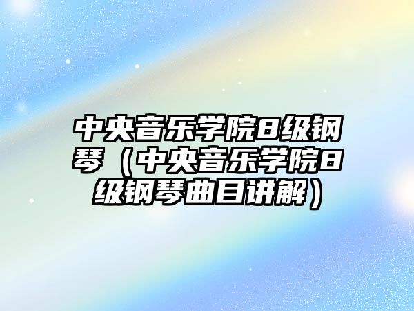 中央音樂學院8級鋼琴（中央音樂學院8級鋼琴曲目講解）