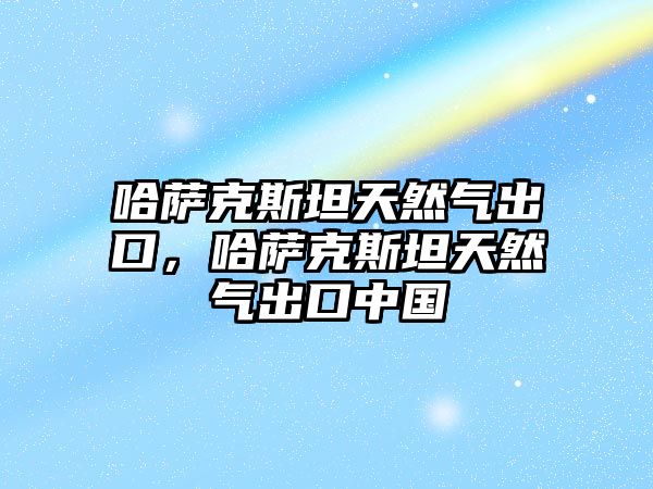 哈薩克斯坦天然氣出口，哈薩克斯坦天然氣出口中國