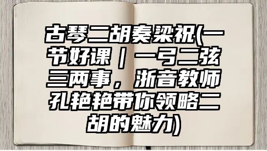 古琴二胡奏梁祝(一節好課｜一弓二弦三兩事，浙音教師孔艷艷帶你領略二胡的魅力)