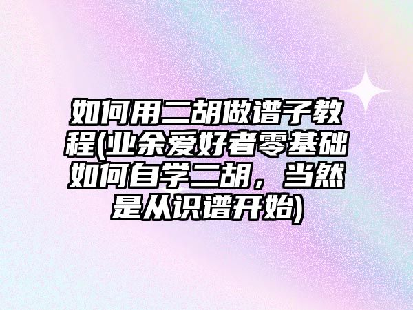 如何用二胡做譜子教程(業余愛好者零基礎如何自學二胡，當然是從識譜開始)