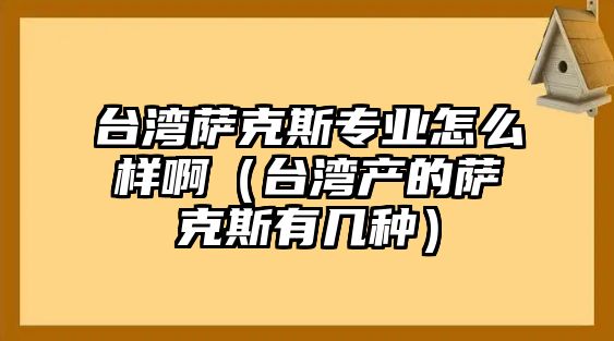 臺灣薩克斯專業(yè)怎么樣啊（臺灣產(chǎn)的薩克斯有幾種）