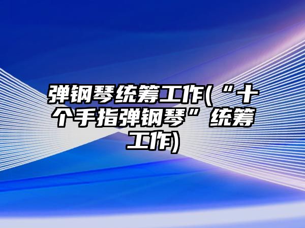 彈鋼琴統(tǒng)籌工作(“十個(gè)手指彈鋼琴”統(tǒng)籌工作)