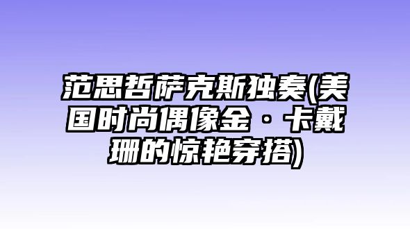 范思哲薩克斯獨(dú)奏(美國時尚偶像金·卡戴珊的驚艷穿搭)