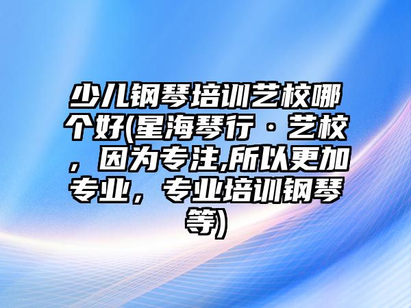 少兒鋼琴培訓(xùn)藝校哪個(gè)好(星海琴行·藝校，因?yàn)閷?zhuān)注,所以更加專(zhuān)業(yè)，專(zhuān)業(yè)培訓(xùn)鋼琴等)