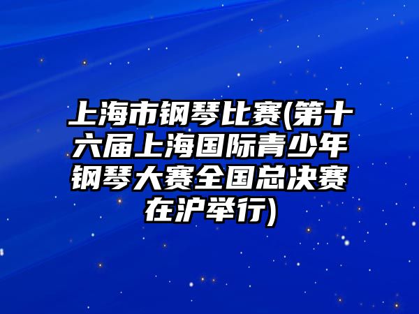 上海市鋼琴比賽(第十六屆上海國(guó)際青少年鋼琴大賽全國(guó)總決賽在滬舉行)