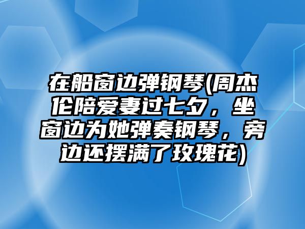 在船窗邊彈鋼琴(周杰倫陪愛妻過七夕，坐窗邊為她彈奏鋼琴，旁邊還擺滿了玫瑰花)