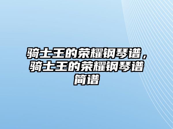 騎士王的榮耀鋼琴譜，騎士王的榮耀鋼琴譜簡譜