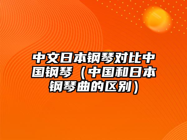 中文日本鋼琴對比中國鋼琴（中國和日本鋼琴曲的區別）