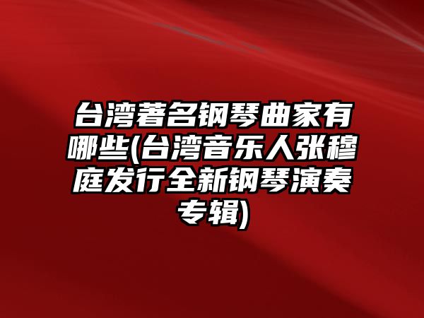 臺(tái)灣著名鋼琴曲家有哪些(臺(tái)灣音樂(lè)人張穆庭發(fā)行全新鋼琴演奏專輯)