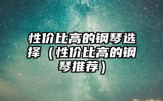 性價比高的鋼琴選擇（性價比高的鋼琴推薦）