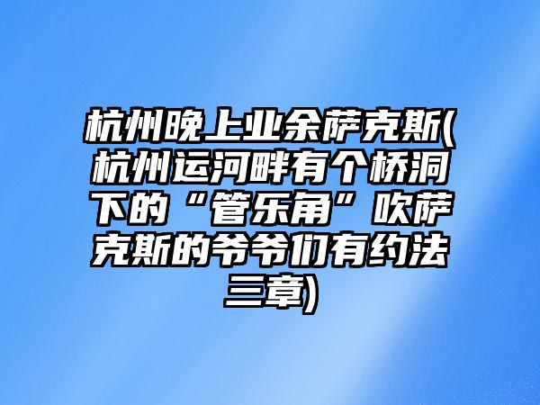 杭州晚上業余薩克斯(杭州運河畔有個橋洞下的“管樂角”吹薩克斯的爺爺們有約法三章)