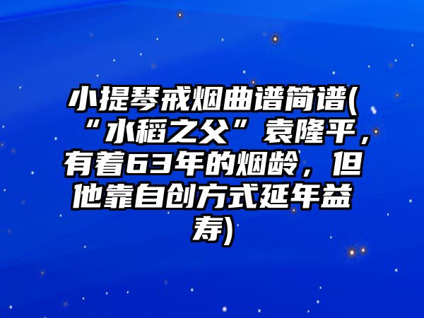 小提琴戒煙曲譜簡譜(“水稻之父”袁隆平，有著63年的煙齡，但他靠自創方式延年益壽)