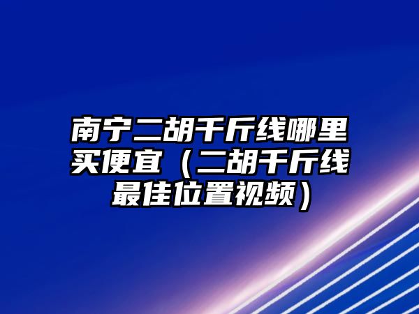 南寧二胡千斤線哪里買便宜（二胡千斤線最佳位置視頻）