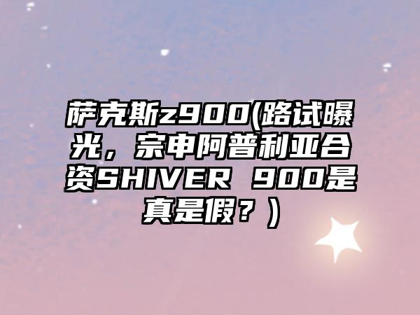 薩克斯z900(路試曝光，宗申阿普利亞合資SHIVER 900是真是假？)