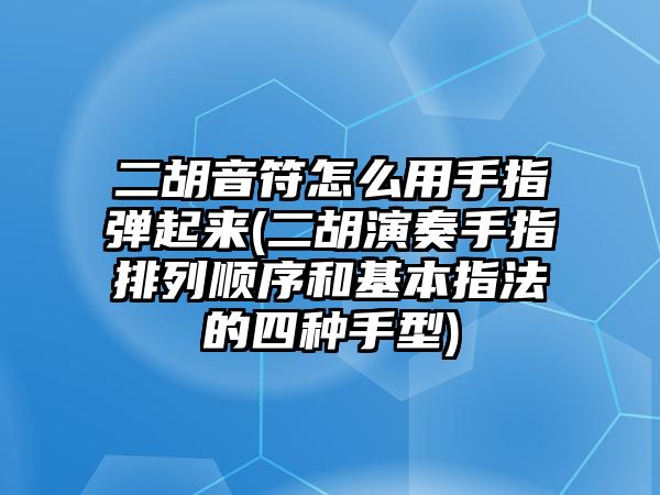 二胡音符怎么用手指彈起來(二胡演奏手指排列順序和基本指法的四種手型)