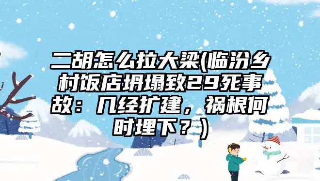 二胡怎么拉大梁(臨汾鄉村飯店坍塌致29死事故：幾經擴建，禍根何時埋下？)