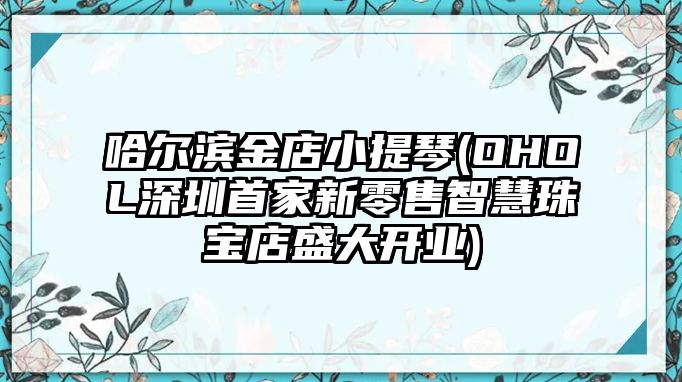 哈爾濱金店小提琴(OHOL深圳首家新零售智慧珠寶店盛大開業)