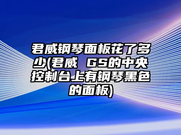 君威鋼琴面板花了多少(君威 GS的中央控制臺上有鋼琴黑色的面板)