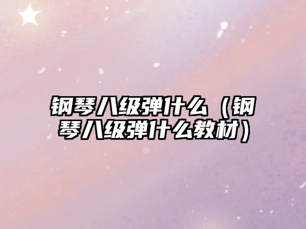 鋼琴八級彈什么（鋼琴八級彈什么教材）