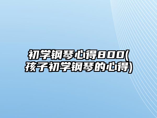 初學鋼琴心得800(孩子初學鋼琴的心得)