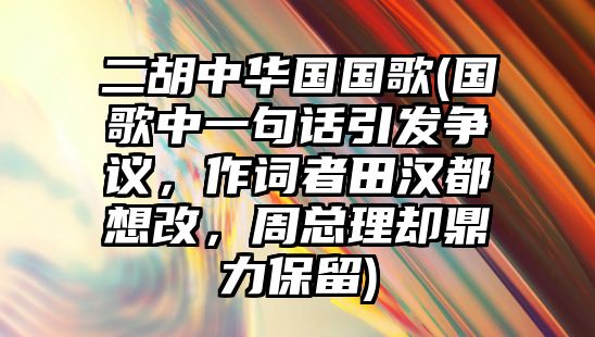 二胡中華國國歌(國歌中一句話引發(fā)爭議，作詞者田漢都想改，周總理卻鼎力保留)