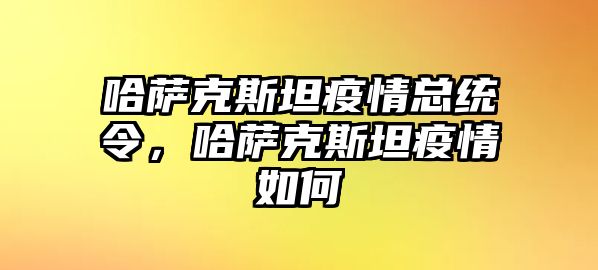 哈薩克斯坦疫情總統令，哈薩克斯坦疫情如何