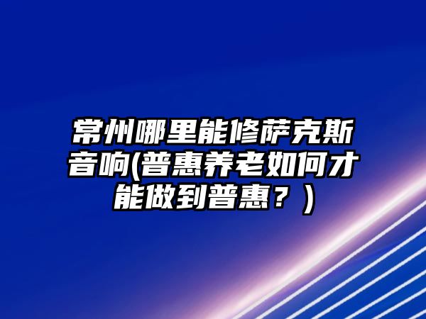 常州哪里能修薩克斯音響(普惠養老如何才能做到普惠？)