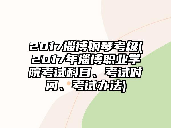 2017淄博鋼琴考級(2017年淄博職業學院考試科目、考試時間、考試辦法)