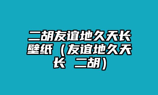 二胡友誼地久天長壁紙（友誼地久天長 二胡）