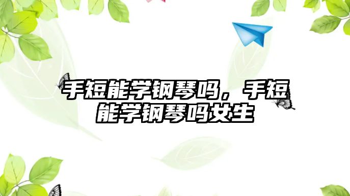 手短能學鋼琴嗎，手短能學鋼琴嗎女生