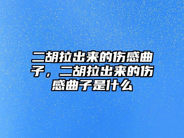 二胡拉出來的傷感曲子，二胡拉出來的傷感曲子是什么