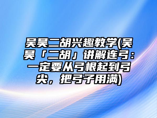 吳昊二胡興趣教學(吳昊「二胡」講解連弓：一定要從弓根起到弓尖，把弓子用滿)