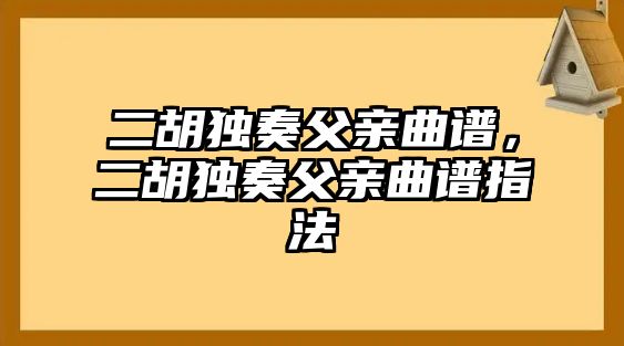 二胡獨奏父親曲譜，二胡獨奏父親曲譜指法