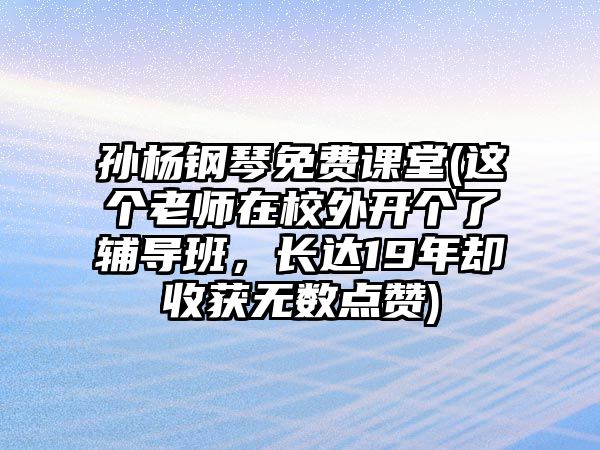 孫楊鋼琴免費課堂(這個老師在校外開個了輔導班，長達19年卻收獲無數點贊)