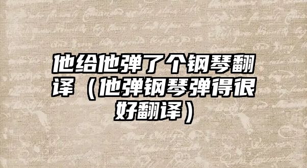 他給他彈了個鋼琴翻譯（他彈鋼琴彈得很好翻譯）