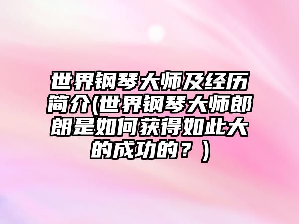 世界鋼琴大師及經歷簡介(世界鋼琴大師郎朗是如何獲得如此大的成功的？)