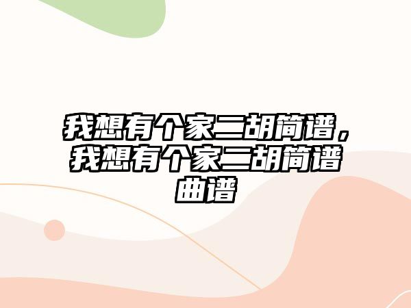 我想有個(gè)家二胡簡譜，我想有個(gè)家二胡簡譜曲譜